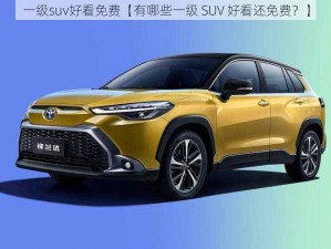 一级suv好看免费【有哪些一级 SUV 好看还免费？】