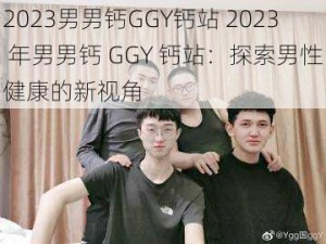 2023男男钙GGY钙站 2023 年男男钙 GGY 钙站：探索男性健康的新视角