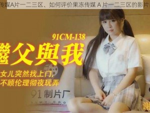 果冻传媒A片一二三区、如何评价果冻传媒 A 片一二三区的影片内容？