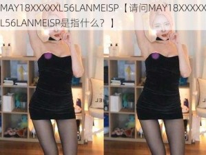 MAY18XXXXXL56LANMEISP【请问MAY18XXXXXL56LANMEISP是指什么？】