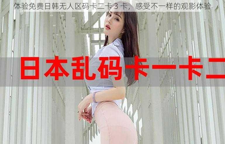 体验免费日韩无人区码卡二卡 3 卡，感受不一样的观影体验