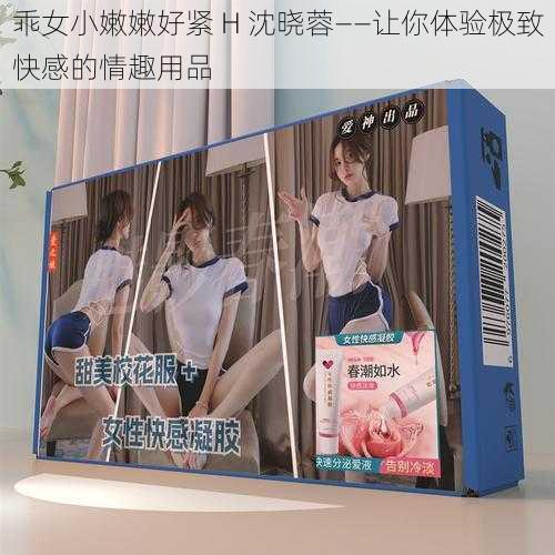 乖女小嫩嫩好紧 H 沈晓蓉——让你体验极致快感的情趣用品