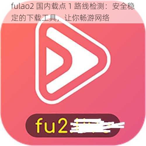 fulao2 国内载点 1 路线检测：安全稳定的下载工具，让你畅游网络