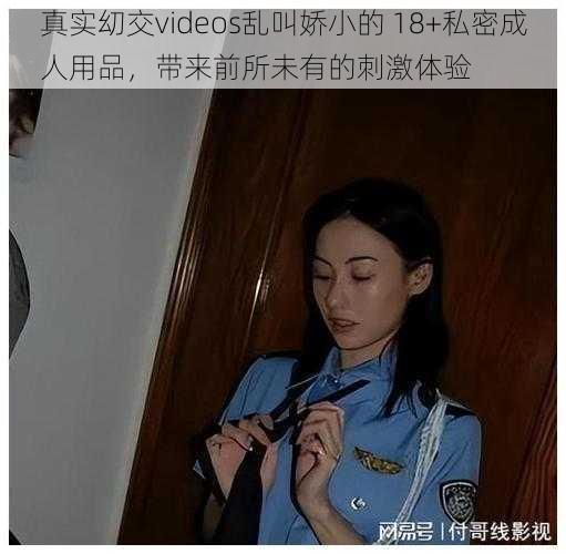 真实㓜交videos乱叫娇小的 18+私密成人用品，带来前所未有的刺激体验