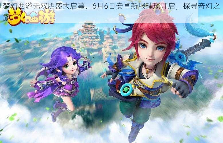 梦幻西游无双版盛大启幕，6月6日安卓新服璀璨开启，探寻奇幻之旅