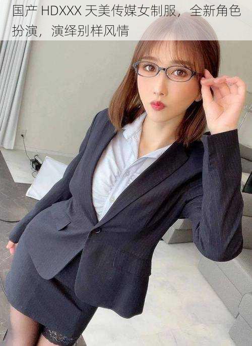 国产 HDXXX 天美传媒女制服，全新角色扮演，演绎别样风情