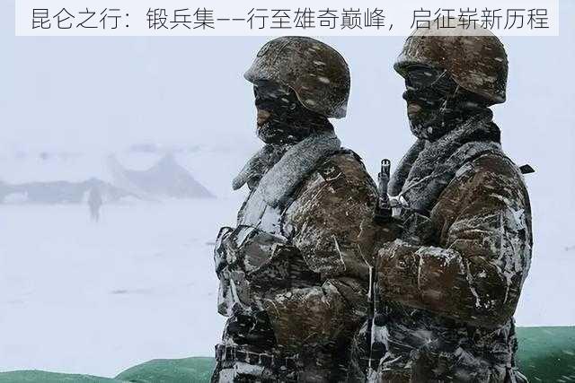 昆仑之行：锻兵集——行至雄奇巅峰，启征崭新历程