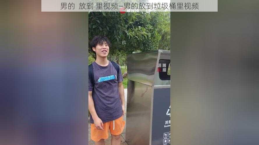 男的  放到 里视频—男的放到垃圾桶里视频