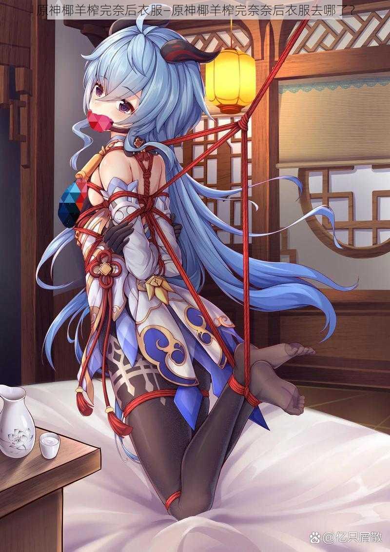 原神椰羊榨完奈后衣服—原神椰羊榨完奈奈后衣服去哪了？