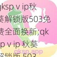 qkspⅴip秋葵解锁版503免费全面换新;qkspⅴip 秋葵解锁版 503 免费全面换新，立即体验全新版本