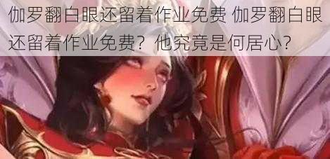 伽罗翻白眼还留着作业免费 伽罗翻白眼还留着作业免费？他究竟是何居心？