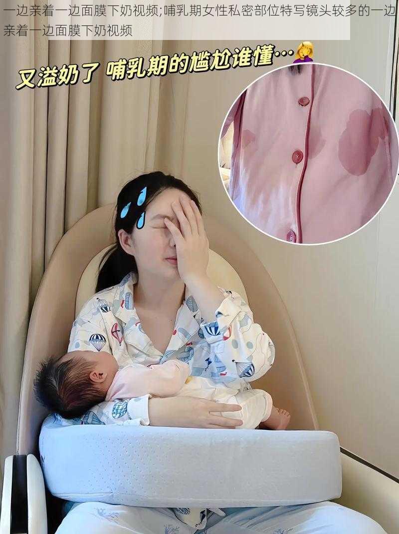 一边亲着一边面膜下奶视频;哺乳期女性私密部位特写镜头较多的一边亲着一边面膜下奶视频