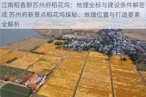 江南稻香醉苏州府稻花坞：地理坐标与建设条件解密或 苏州府新景点稻花坞探秘：地理位置与打造要素全解析