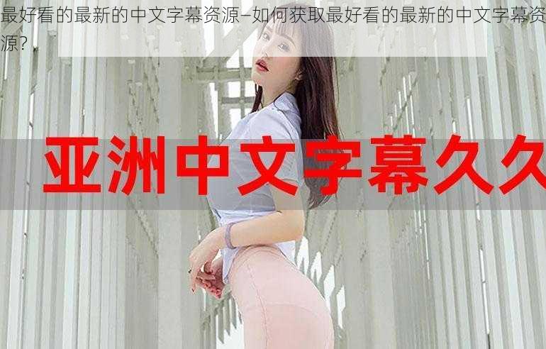 最好看的最新的中文字幕资源—如何获取最好看的最新的中文字幕资源？