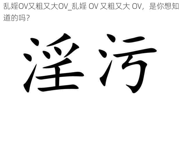 乱婬OV又粗又大OV_乱婬 OV 又粗又大 OV，是你想知道的吗？