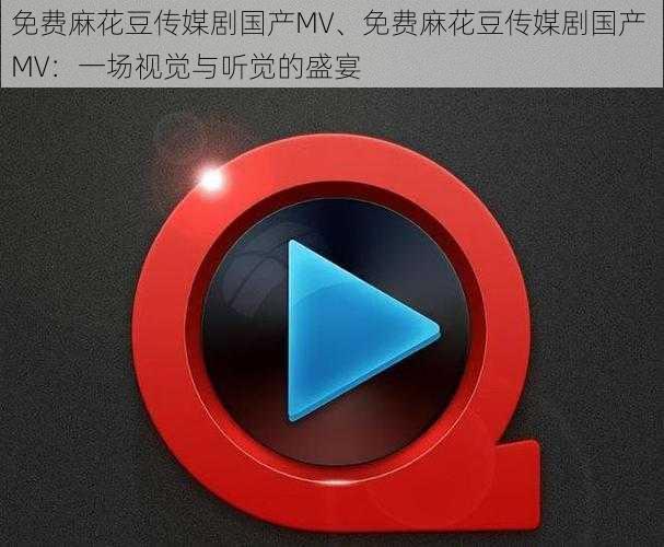 免费麻花豆传媒剧国产MV、免费麻花豆传媒剧国产 MV：一场视觉与听觉的盛宴