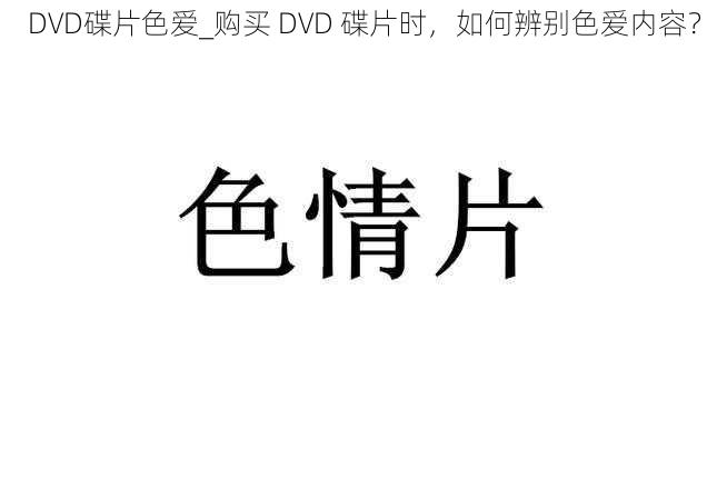 DVD碟片色爱_购买 DVD 碟片时，如何辨别色爱内容？