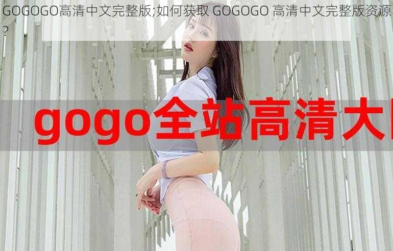 GOGOGO高清中文完整版;如何获取 GOGOGO 高清中文完整版资源？