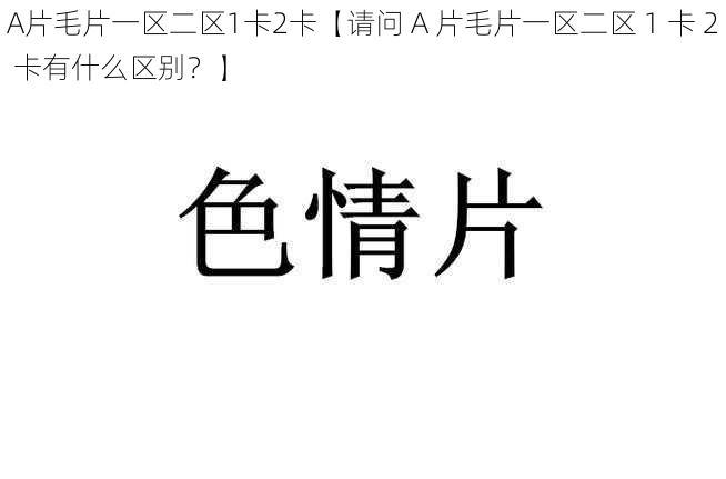 A片毛片一区二区1卡2卡【请问 A 片毛片一区二区 1 卡 2 卡有什么区别？】