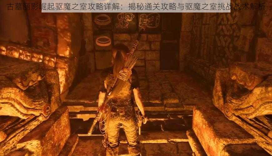 古墓丽影崛起驱魔之室攻略详解：揭秘通关攻略与驱魔之室挑战战术解析