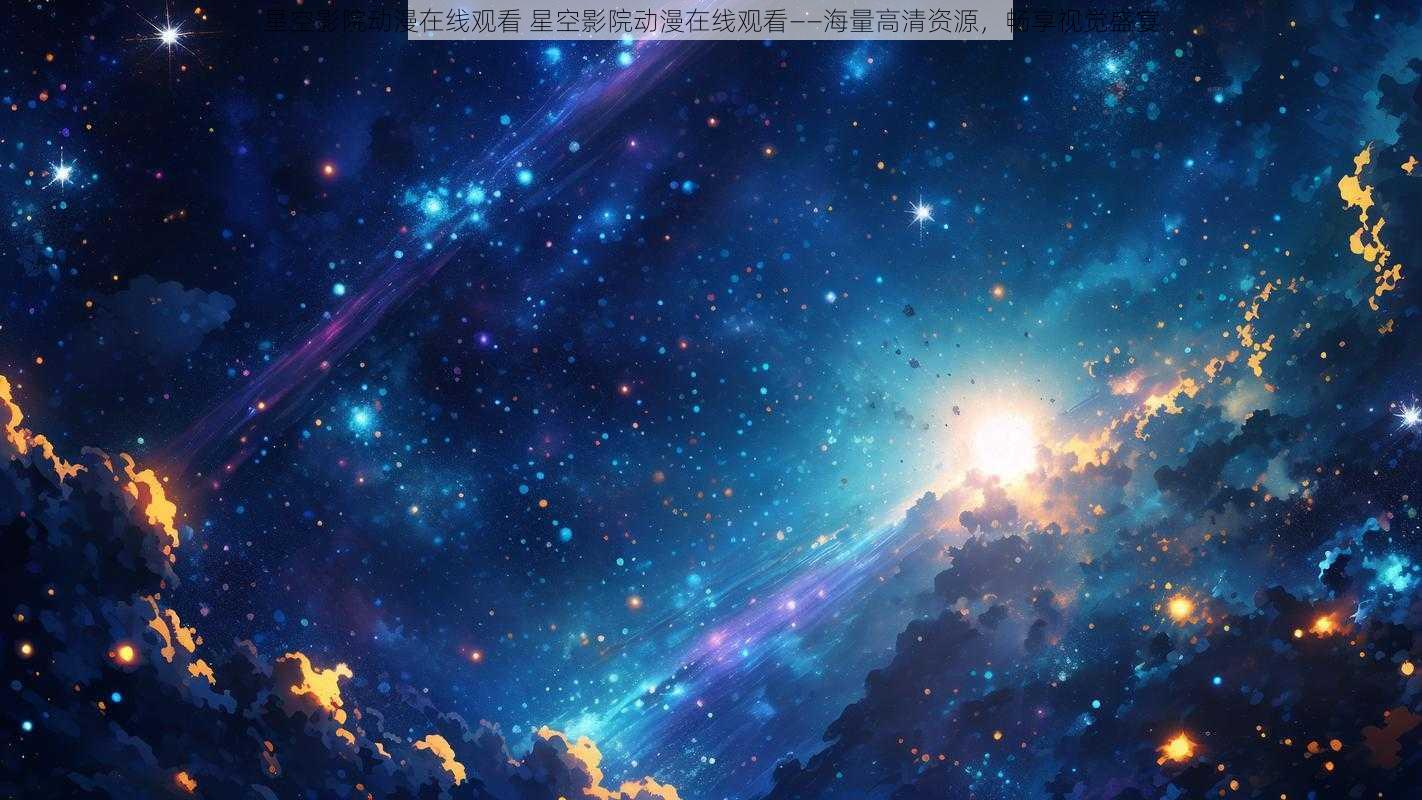 星空影院动漫在线观看 星空影院动漫在线观看——海量高清资源，畅享视觉盛宴