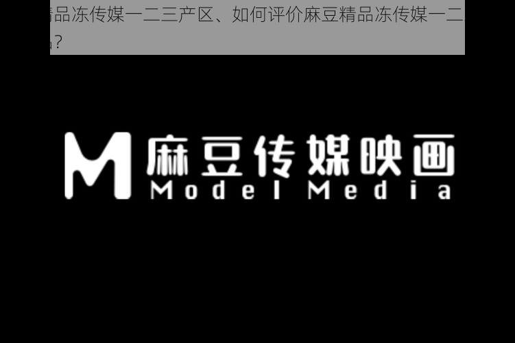 麻豆精品冻传媒一二三产区、如何评价麻豆精品冻传媒一二三产区的作品？