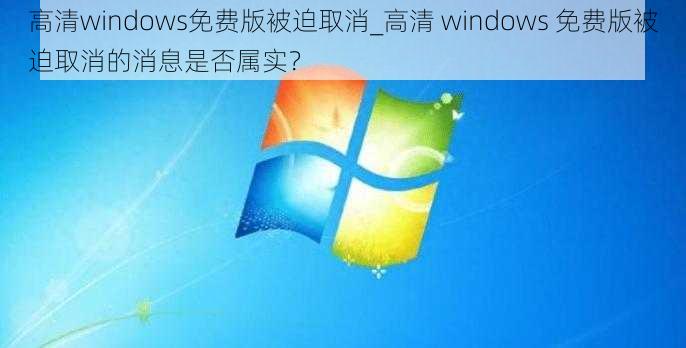 高清windows免费版被迫取消_高清 windows 免费版被迫取消的消息是否属实？