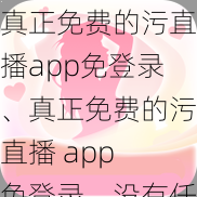 真正免费的污直播app免登录、真正免费的污直播 app 免登录，没有任何套路，没有充值入口