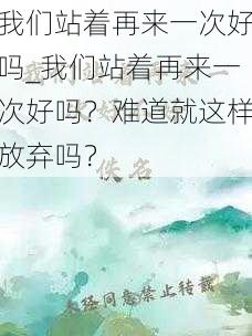 我们站着再来一次好吗_我们站着再来一次好吗？难道就这样放弃吗？