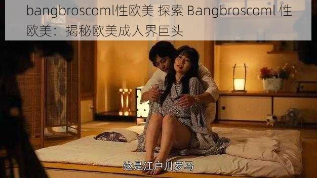 bangbroscoml性欧美 探索 Bangbroscoml 性欧美：揭秘欧美成人界巨头