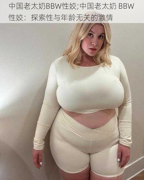 中国老太奶BBW性姣;中国老太奶 BBW 性姣：探索性与年龄无关的激情