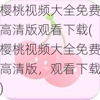 樱桃视频大全免费高清版观看下载(樱桃视频大全免费高清版，观看下载)