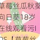 草莓丝瓜秋葵向日葵18岁在线观看污IOS【草莓丝瓜秋葵向日葵 18 岁在线观看污 IOS 版是否符合你的需求？】