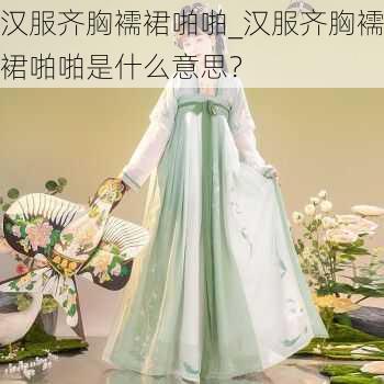 汉服齐胸襦裙啪啪_汉服齐胸襦裙啪啪是什么意思？