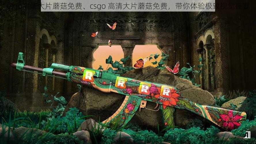 csgo高清大片蘑菇免费、csgo 高清大片蘑菇免费，带你体验极致视觉盛宴