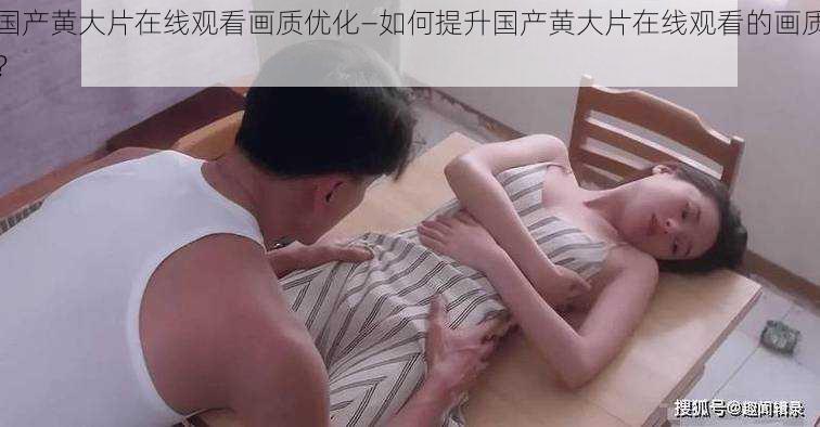 国产黄大片在线观看画质优化—如何提升国产黄大片在线观看的画质？