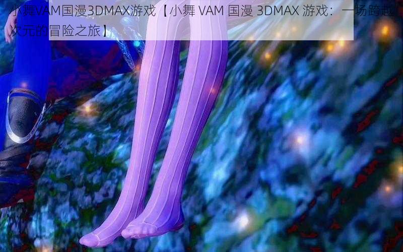 小舞VAM国漫3DMAX游戏【小舞 VAM 国漫 3DMAX 游戏：一场跨越次元的冒险之旅】