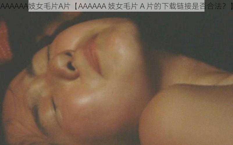 AAAAAA妓女毛片A片【AAAAAA 妓女毛片 A 片的下载链接是否合法？】