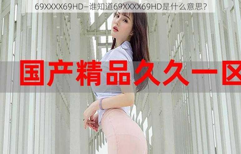 69ΧΧΧΧ69HD—谁知道69ΧΧΧΧ69HD是什么意思？