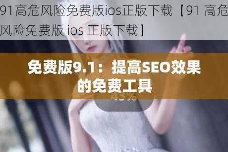 91高危风险免费版ios正版下载【91 高危风险免费版 ios 正版下载】