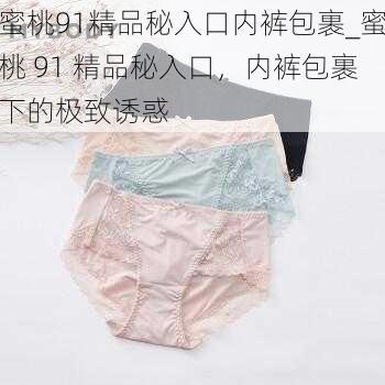 蜜桃91精品秘入口内裤包裹_蜜桃 91 精品秘入口，内裤包裹下的极致诱惑