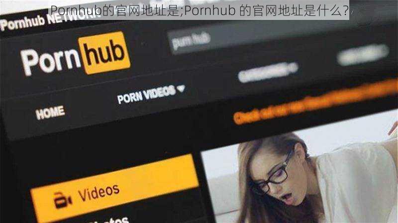 Pornhub的官网地址是;Pornhub 的官网地址是什么？