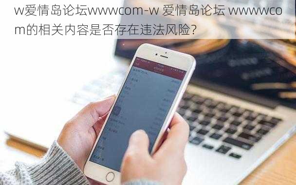 w爱情岛论坛wwwcom-w 爱情岛论坛 wwwwcom的相关内容是否存在违法风险？