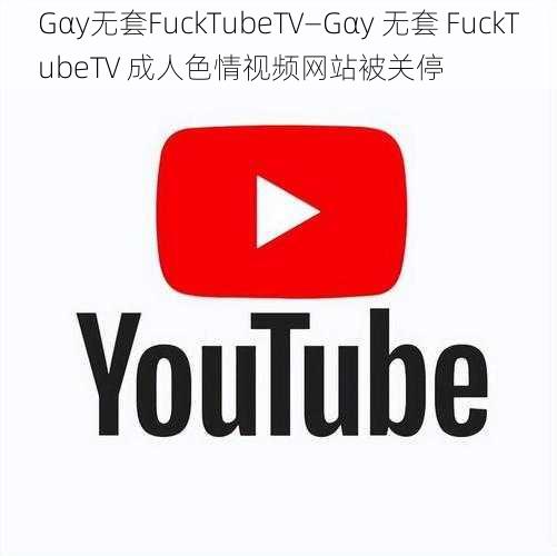 Gαy无套FuckTubeTV—Gαy 无套 FuckTubeTV 成人色情视频网站被关停