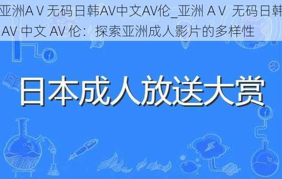 亚洲AⅤ无码日韩AV中文AV伦_亚洲 AⅤ 无码日韩 AV 中文 AV 伦：探索亚洲成人影片的多样性