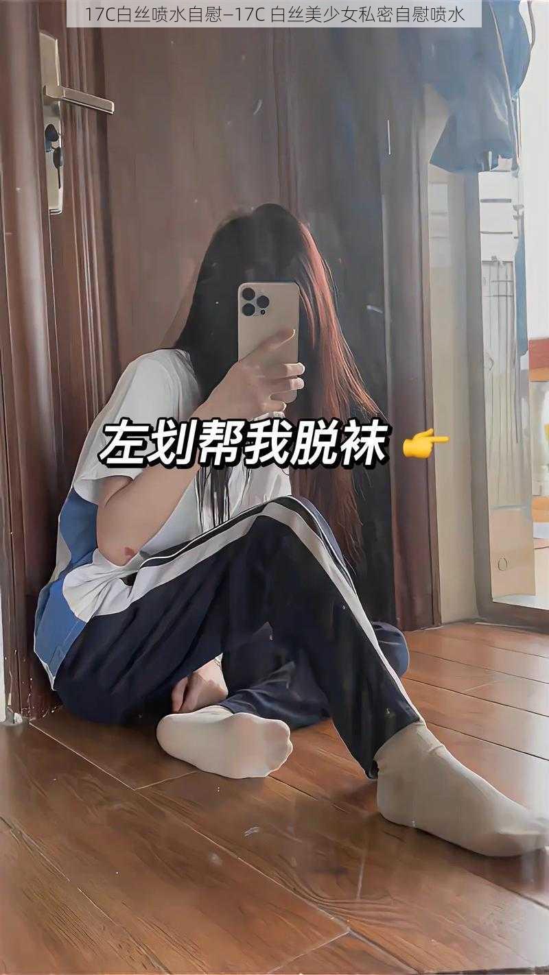 17C白丝喷水自慰—17C 白丝美少女私密自慰喷水