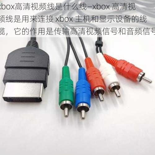 xbox高清视频线是什么线—xbox 高清视频线是用来连接 xbox 主机和显示设备的线缆，它的作用是传输高清视频信号和音频信号