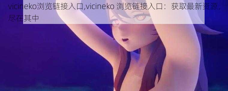 vicineko浏览链接入口,vicineko 浏览链接入口：获取最新资源，尽在其中