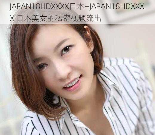 JAPAN18HDXXXX日本—JAPAN18HDXXXX 日本美女的私密视频流出