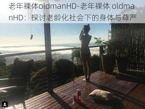 老年裸体oldmanHD-老年裸体 oldmanHD：探讨老龄化社会下的身体与尊严